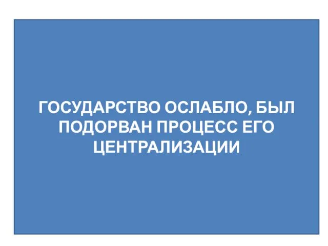 ГОСУДАРСТВО ОСЛАБЛО, БЫЛ ПОДОРВАН ПРОЦЕСС ЕГО ЦЕНТРАЛИЗАЦИИ