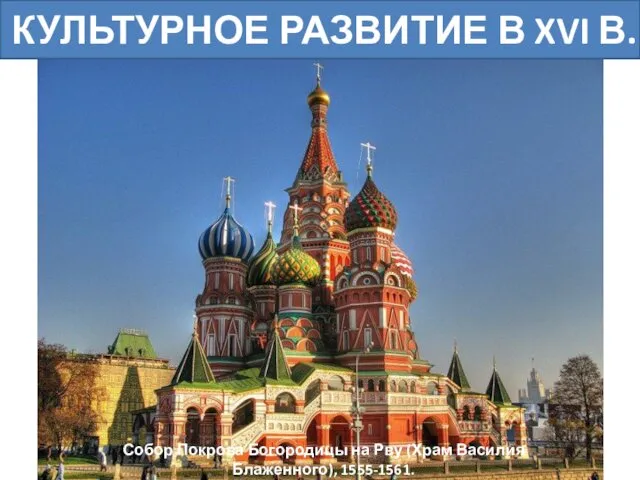 КУЛЬТУРНОЕ РАЗВИТИЕ В XVI В. Собор Покрова Богородицы на Рву (Храм Василия Блаженного), 1555-1561.