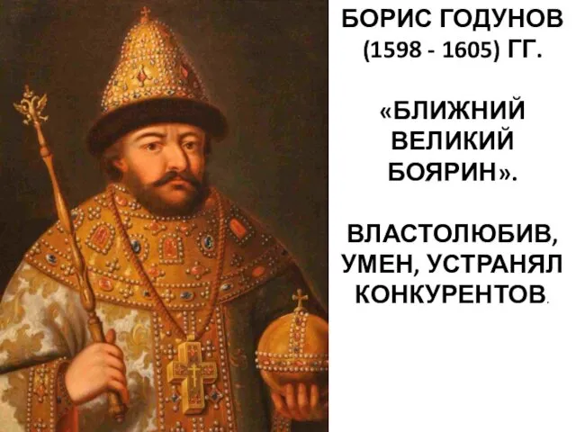 БОРИС ГОДУНОВ (1598 - 1605) ГГ. «БЛИЖНИЙ ВЕЛИКИЙ БОЯРИН». ВЛАСТОЛЮБИВ, УМЕН, УСТРАНЯЛ КОНКУРЕНТОВ.