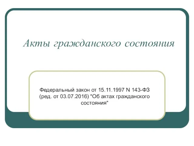 Акты гражданского состояния Федеральный закон от 15.11.1997 N 143-ФЗ (ред. от 03.07.2016) "Об актах гражданского состояния"