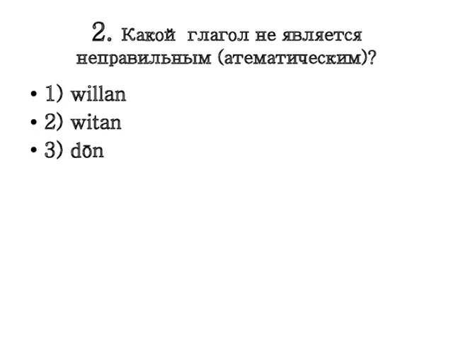 2. Какой глагол не является неправильным (атематическим)? 1) willan 2) witan 3) dōn