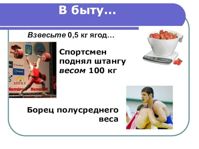 В быту… Взвесьте 0,5 кг ягод… Спортсмен поднял штангу весом 100 кг Борец полусреднего веса