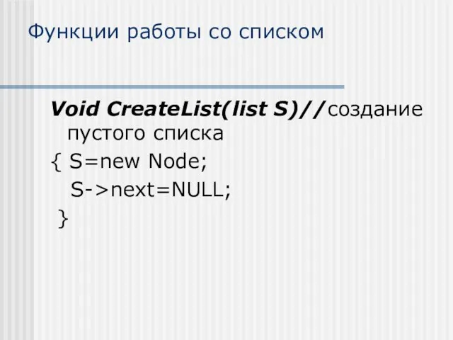 Функции работы со списком Void CreateList(list S)//создание пустого списка { S=new Node; S->next=NULL; }