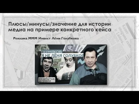 Плюсы/минусы/значение для истории медиа на примере конкретного кейса Реклама МММ Инвест Лёни Голубкова