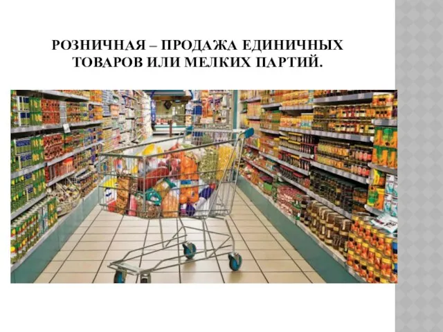 РОЗНИЧНАЯ – ПРОДАЖА ЕДИНИЧНЫХ ТОВАРОВ ИЛИ МЕЛКИХ ПАРТИЙ.