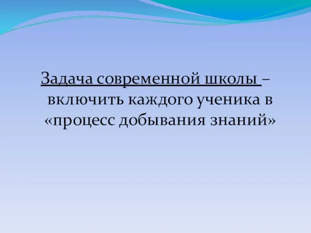 Задача современной школы – включить каждого ученика в «процесс добывания знаний»