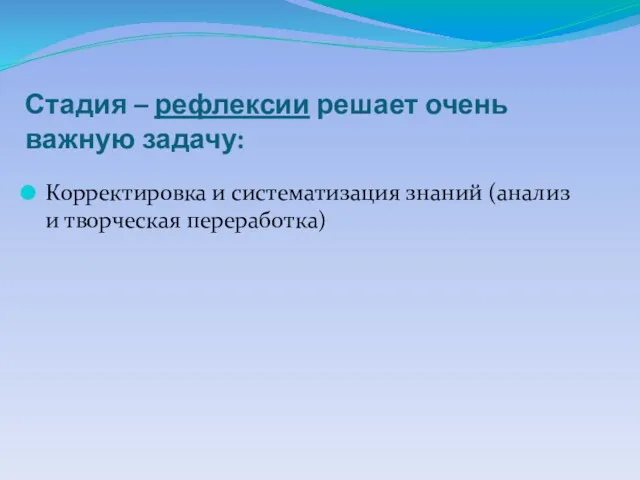 Стадия – рефлексии решает очень важную задачу: Корректировка и систематизация знаний (анализ и творческая переработка)