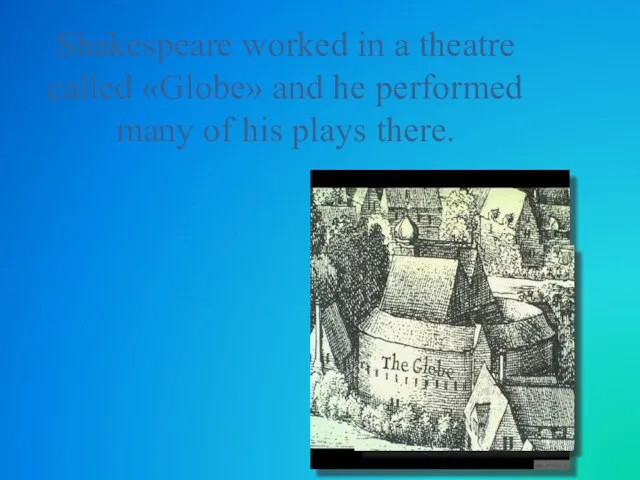 Shakespeare worked in a theatre called «Globe» and he performed many of his plays there.
