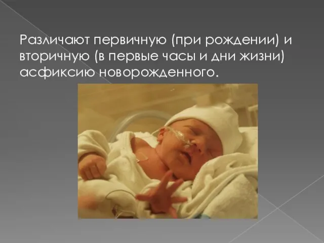 Различают первичную (при рождении) и вторичную (в первые часы и дни жизни) асфиксию новорожденного.