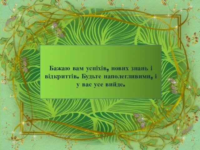 Бажаю вам успіхів, нових знань і відкриттів. Будьте наполегливими, і у вас усе вийде.