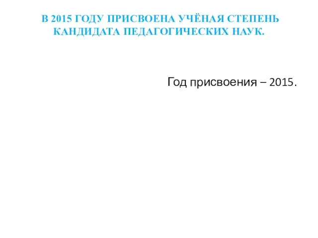 В 2015 ГОДУ ПРИСВОЕНА УЧЁНАЯ СТЕПЕНЬ КАНДИДАТА ПЕДАГОГИЧЕСКИХ НАУК. Год присвоения – 2015.