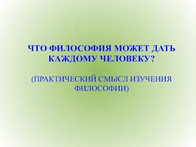 ЧТО ФИЛОСОФИЯ МОЖЕТ ДАТЬ КАЖДОМУ ЧЕЛОВЕКУ? (ПРАКТИЧЕСКИЙ СМЫСЛ ИЗУЧЕНИЯ ФИЛОСОФИИ)