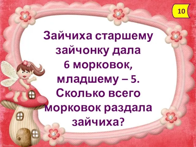 Зайчиха старшему зайчонку дала 6 морковок, младшему – 5. Сколько всего морковок раздала зайчиха? 10