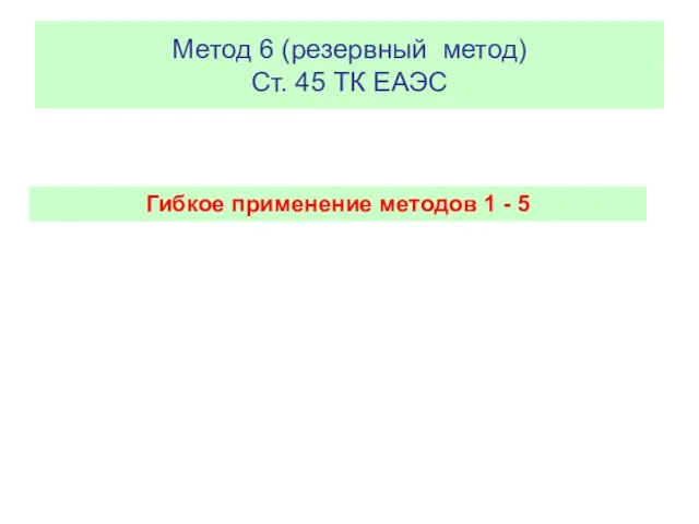 Метод 6 (резервный метод) Ст. 45 ТК ЕАЭС Гибкое применение методов 1 - 5