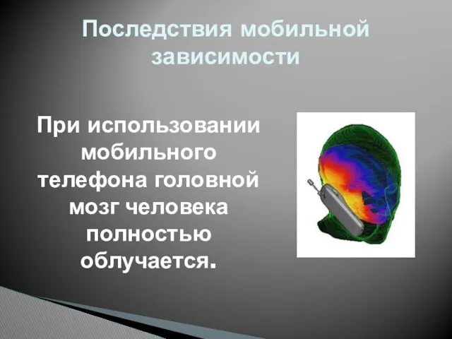 Последствия мобильной зависимости При использовании мобильного телефона головной мозг человека полностью облучается.