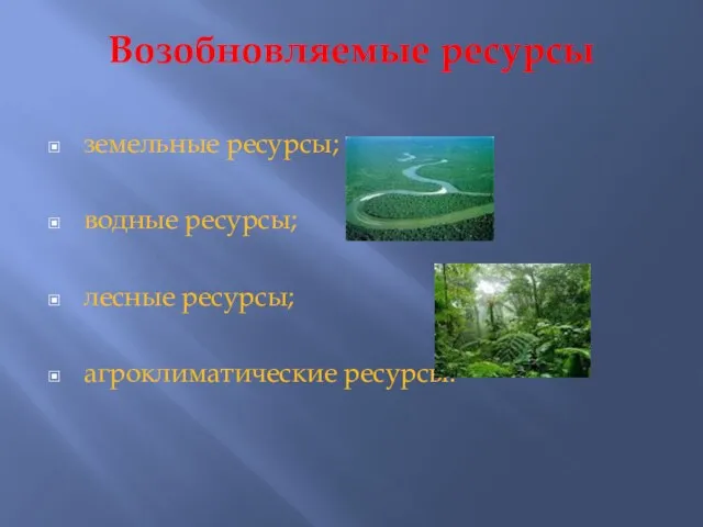 Возобновляемые ресурсы земельные ресурсы; водные ресурсы; лесные ресурсы; агроклиматические ресурсы.