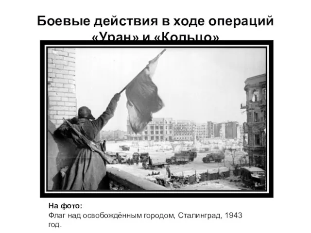 Боевые действия в ходе операций «Уран» и «Кольцо» На фото: Флаг над освобождённым
