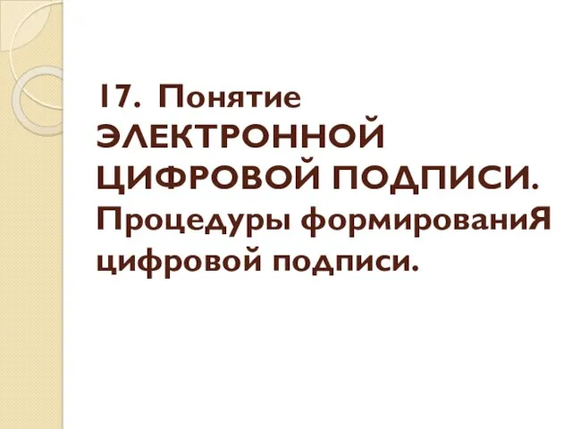 17. Понятие ЭЛЕКТРОННОЙ ЦИФРОВОЙ ПОДПИСИ. Процедуры формированиЯ цифровой подписи.