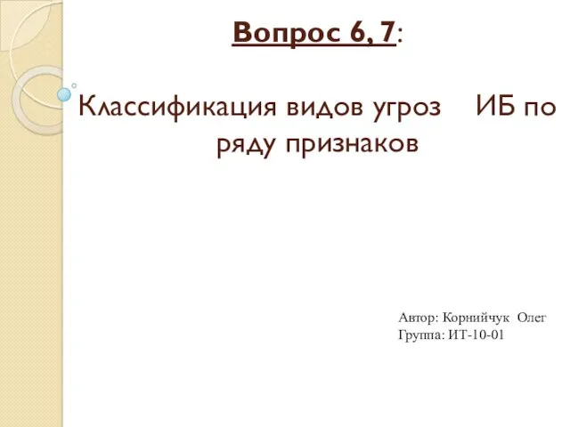 Вопрос 6, 7: Классификация видов угроз ИБ по ряду признаков Автор: Корнийчук Олег Группа: ИТ-10-01