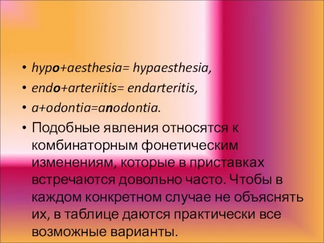 hypo+aesthesia= hypaesthesia, endo+arteriitis= endarteritis, a+odontia=anodontia. Подобные явления относятся к комбинаторным