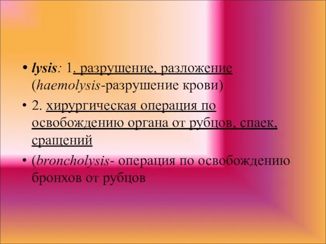 lysis: 1. разрушение, разложение (haemolysis-разрушение крови) 2. хирургическая операция по