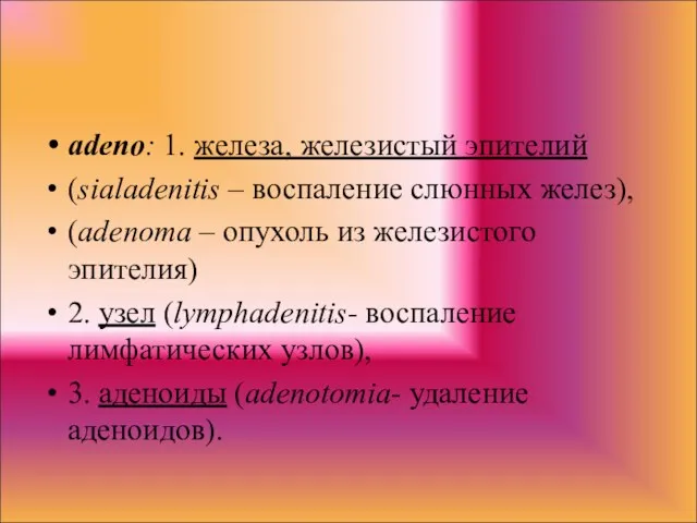 adeno: 1. железа, железистый эпителий (sialadenitis – воспаление слюнных желез),