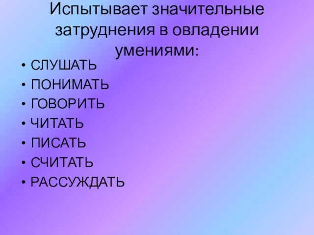 Испытывает значительные затруднения в овладении умениями: СЛУШАТЬ ПОНИМАТЬ ГОВОРИТЬ ЧИТАТЬ ПИСАТЬ СЧИТАТЬ РАССУЖДАТЬ