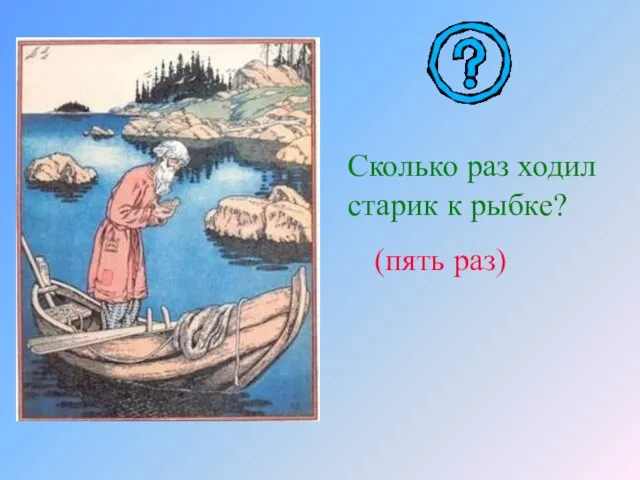 Сколько раз ходил старик к рыбке? (пять раз)