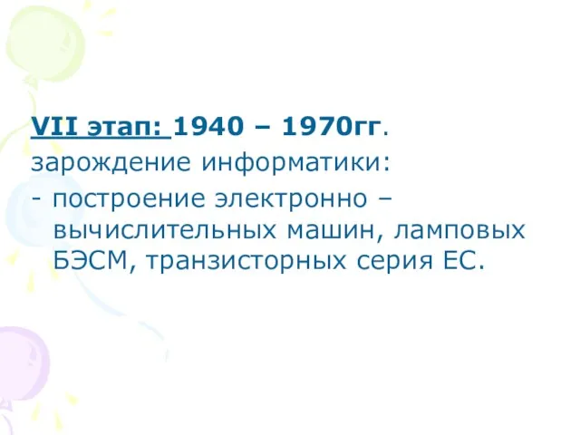 VII этап: 1940 – 1970гг. зарождение информатики: - построение электронно – вычислительных машин,