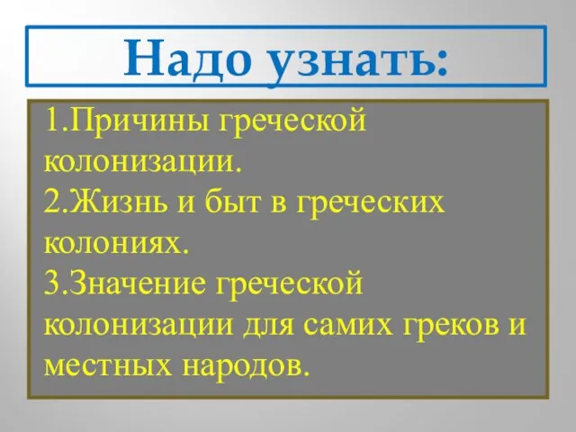 Надо узнать: 1.Причины греческой колонизации. 2.Жизнь и быт в греческих