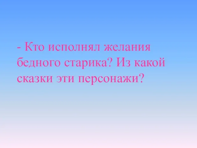 - Кто исполнял желания бедного старика? Из какой сказки эти персонажи?