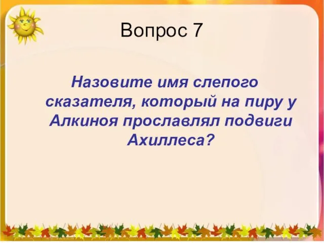 Вопрос 7 Назовите имя слепого сказателя, который на пиру у Алкиноя прославлял подвиги Ахиллеса?