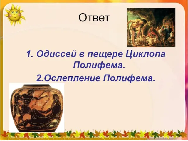 Ответ 1. Одиссей в пещере Циклопа Полифема. 2.Ослепление Полифема.