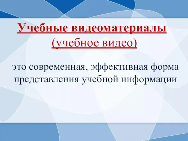 это современная, эффективная форма представления учебной информации Учебные видеоматериалы (учебное видео)