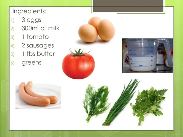 Ingredients: 3 eggs 300ml of milk 1 tomato 2 sausages 1 tbs butter greens