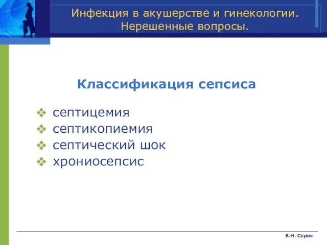 В.Н. Серов Классификация сепсиса септицемия септикопиемия септический шок хрониосепсис Инфекция в акушерстве и гинекологии. Нерешенные вопросы.