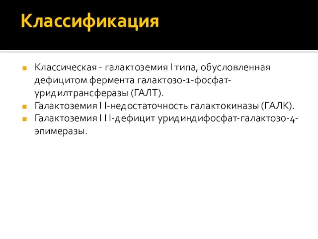 Классификация Классическая - галактоземия I типа, обусловленная дефицитом фермента галактозо-1-фосфат-уридилтрансферазы (ГАЛТ). Галактоземия I