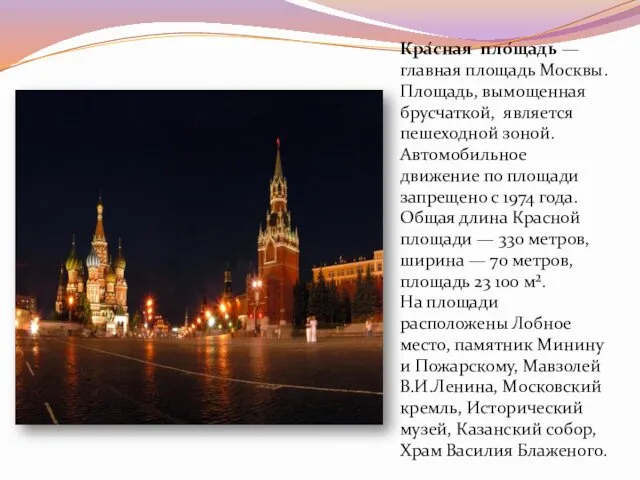 Кра́сная пло́щадь — главная площадь Москвы. Площадь, вымощенная брусчаткой, является пешеходной зоной. Автомобильное