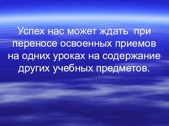 Успех нас может ждать при переносе освоенных приемов на одних уроках на содержание других учебных предметов.