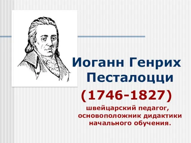 Иоганн Генрих Песталоцци (1746-1827) швейцарский педагог, основоположник дидактики начального обучения.