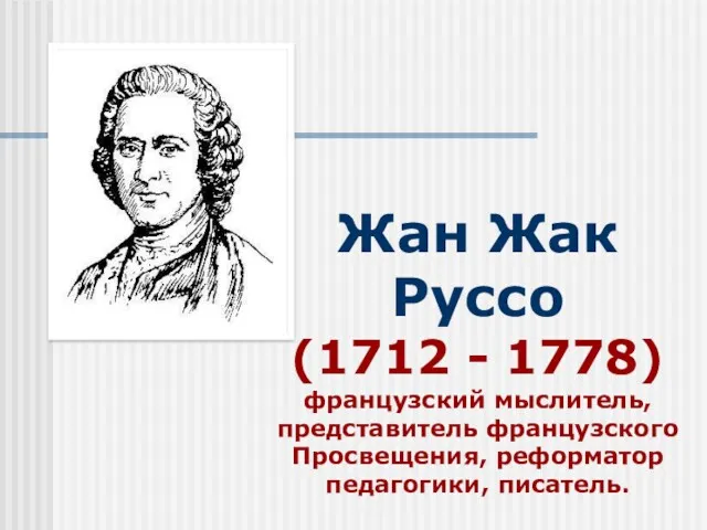 Жан Жак Руссо (1712 - 1778) французский мыслитель, представитель французского Просвещения, реформатор педагогики, писатель.