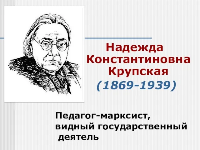 Надежда Константиновна Крупская (1869-1939) Педагог-марксист, видный государственный деятель