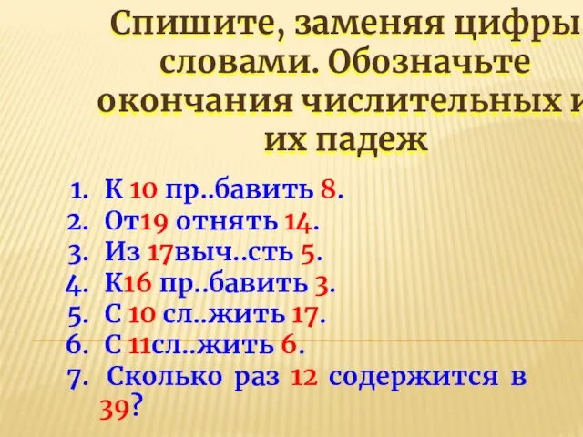 Спишите, заменяя цифры словами. Обозначьте окончания числительных и их падеж К 10 пр..бавить