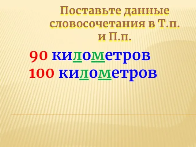 Поставьте данные словосочетания в Т.п. и П.п. 90 километров 100 километров