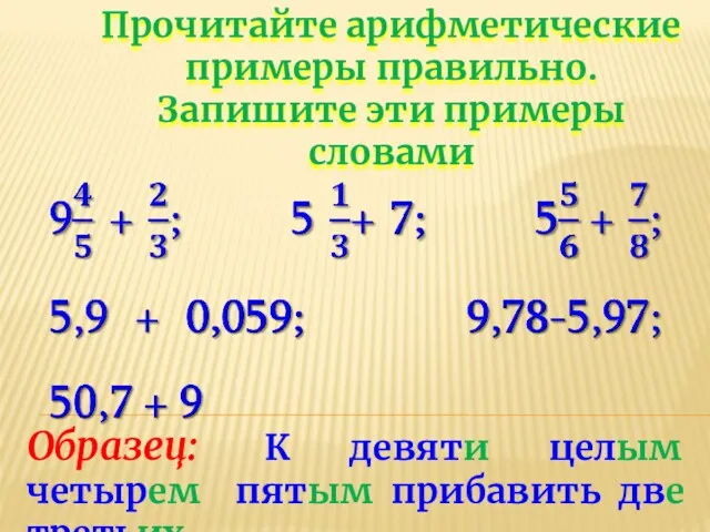 Прочитайте арифметические примеры правильно. Запишите эти примеры словами Образец: К девяти целым четырем