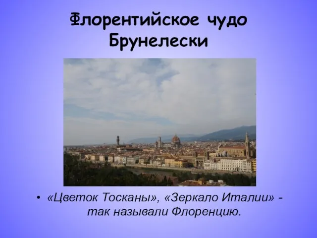 Флорентийское чудо Брунелески «Цветок Тосканы», «Зеркало Италии» - так называли Флоренцию.