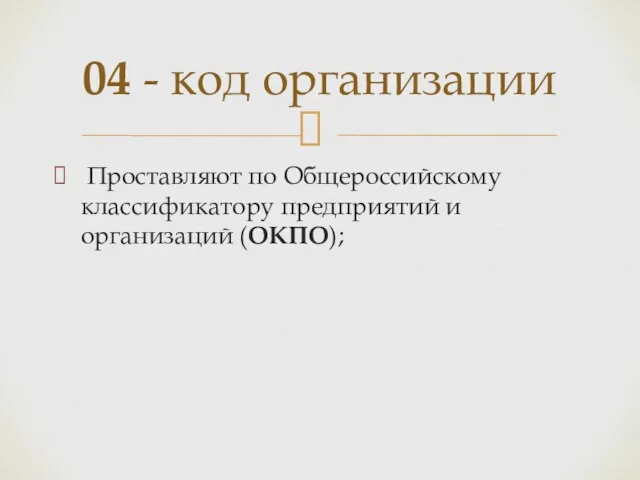 Проставляют по Общероссийскому классификатору предприятий и организаций (ОКПО); 04 - код организации