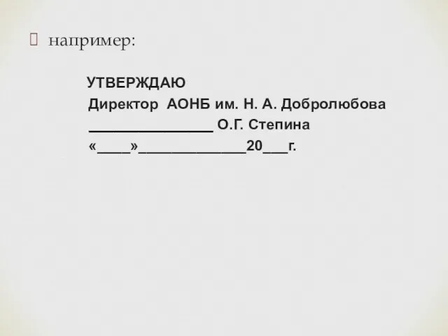 например: УТВЕРЖДАЮ Директор АОНБ им. Н. А. Добролюбова _______________ О.Г. Степина «____»_____________20___г.