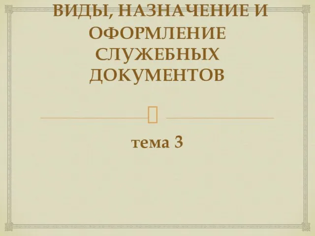 ВИДЫ, НАЗНАЧЕНИЕ И ОФОРМЛЕНИЕ СЛУЖЕБНЫХ ДОКУМЕНТОВ тема 3