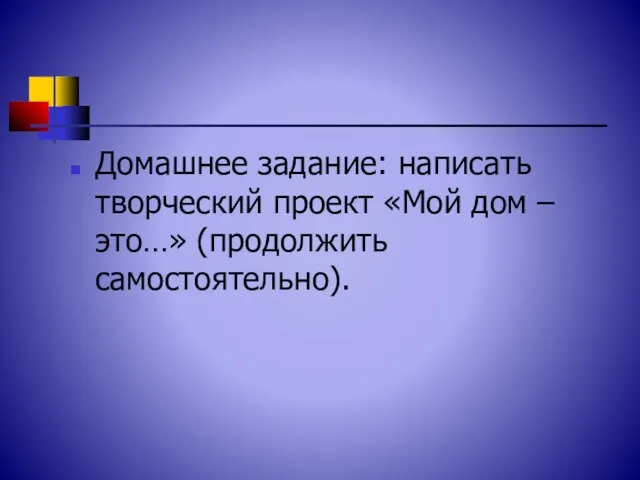 Домашнее задание: написать творческий проект «Мой дом –это…» (продолжить самостоятельно).